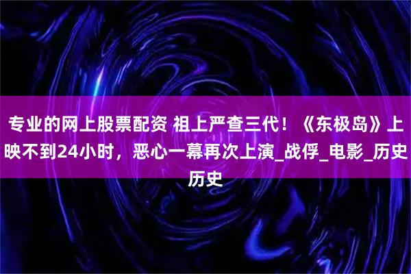 专业的网上股票配资 祖上严查三代！《东极岛》上映不到24小时，恶心一幕再次上演_战俘_电影_历史