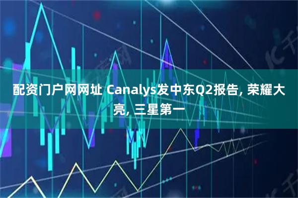 配资门户网网址 Canalys发中东Q2报告, 荣耀大亮, 三星第一