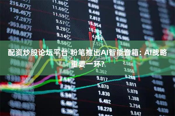 配资炒股论坛平台 粉笔推出AI智能音箱: AI战略重要一环?