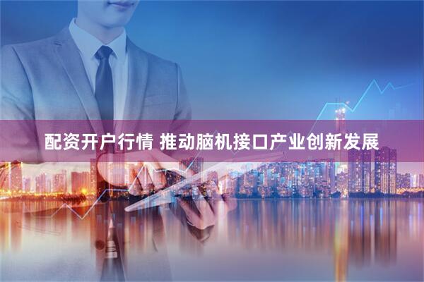 配资开户行情 推动脑机接口产业创新发展