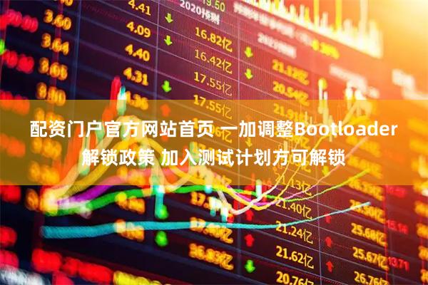 配资门户官方网站首页 一加调整Bootloader解锁政策 加入测试计划方可解锁